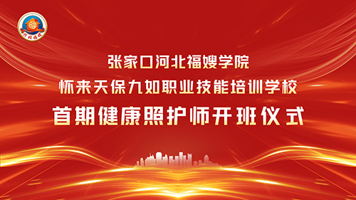 技能赋能促就业，匠心照护暖民生——张家口“河北福嫂”学院怀来天保九如职业技能培训学校首期健康照护师培训班正式开班
